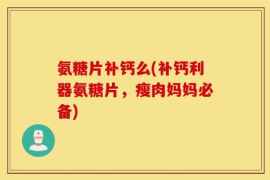 氨糖片补钙么(补钙利器氨糖片，瘦肉妈妈必备)