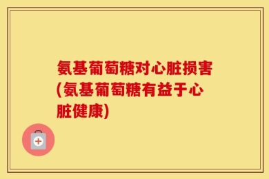 氨基葡萄糖对心脏损害(氨基葡萄糖有益于心脏健康)