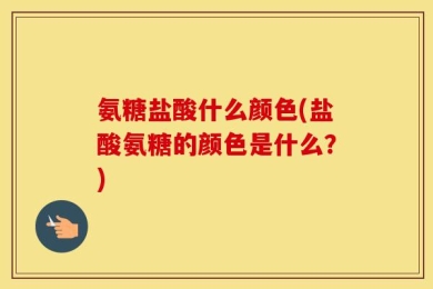 氨糖盐酸什么颜色(盐酸氨糖的颜色是什么？)