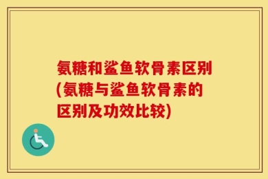 氨糖和鲨鱼软骨素区别(氨糖与鲨鱼软骨素的区别及功效比较)