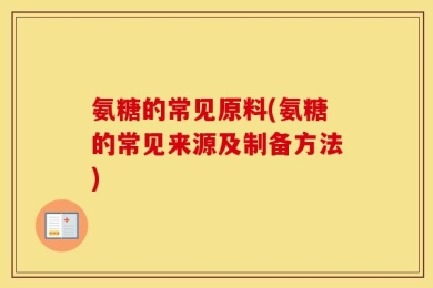 氨糖的常见原料(氨糖的常见来源及制备方法)