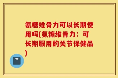 氨糖维骨力可以长期使用吗(氨糖维骨力：可长期服用的关节保健品)