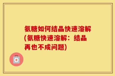 氨糖如何结晶快速溶解(氨糖快速溶解：结晶再也不成问题)