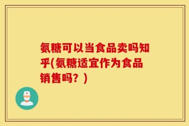 氨糖可以当食品卖吗知乎(氨糖适宜作为食品销售吗？)