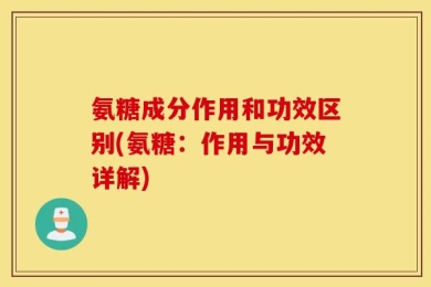 氨糖成分作用和功效区别(氨糖：作用与功效详解)