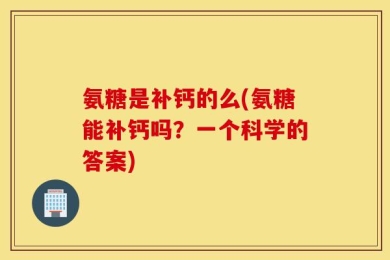 氨糖是补钙的么(氨糖能补钙吗？一个科学的答案)