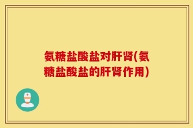 氨糖盐酸盐对肝肾(氨糖盐酸盐的肝肾作用)