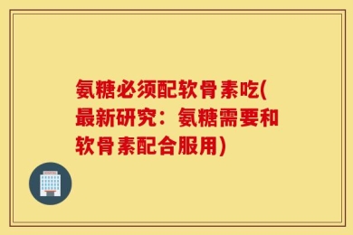氨糖必须配软骨素吃(最新研究：氨糖需要和软骨素配合服用)