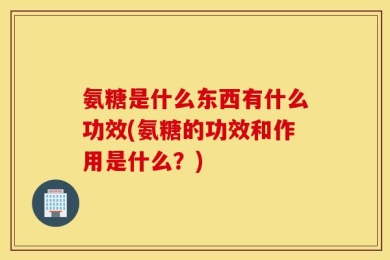 氨糖是什么东西有什么功效(氨糖的功效和作用是什么？)