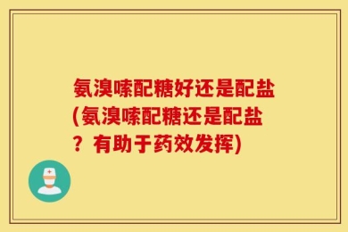 氨溴嗦配糖好还是配盐(氨溴嗦配糖还是配盐？有助于药效发挥)