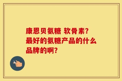 康恩贝氨糖 软骨素？最好的氨糖产品的什么品牌的啊？