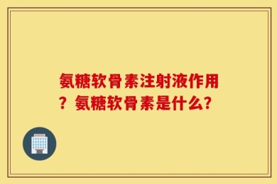 氨糖软骨素注射液作用？氨糖软骨素是什么？