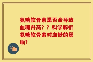 氨糖软骨素是否会导致血糖升高？？科学解析氨糖软骨素对血糖的影响？
