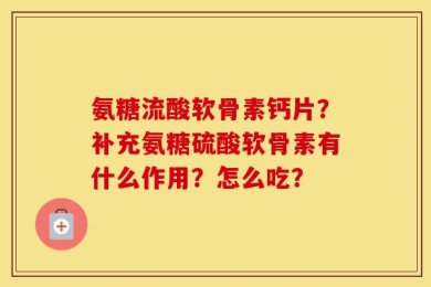 氨糖流酸软骨素钙片？补充氨糖硫酸软骨素有什么作用？怎么吃？