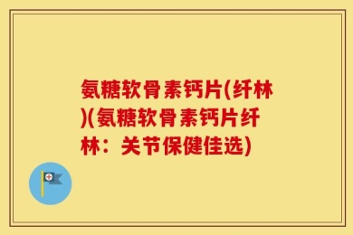 氨糖软骨素钙片(纤林)(氨糖软骨素钙片纤林：关节保健佳选)