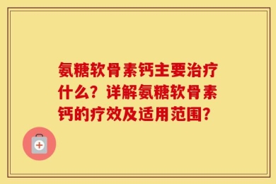 氨糖软骨素钙主要治疗什么？详解氨糖软骨素钙的疗效及适用范围？