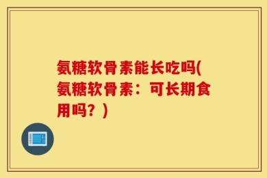 氨糖软骨素能长吃吗(氨糖软骨素：可长期食用吗？)