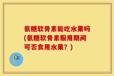 氨糖软骨素能吃水果吗(氨糖软骨素服用期间可否食用水果？)