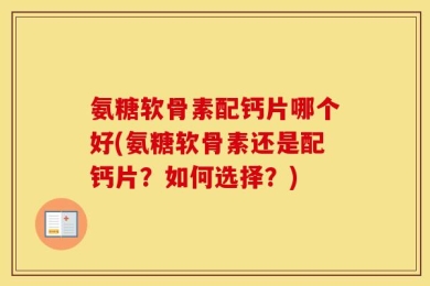 氨糖软骨素配钙片哪个好(氨糖软骨素还是配钙片？如何选择？)