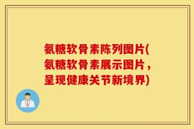 氨糖软骨素陈列图片(氨糖软骨素展示图片，呈现健康关节新境界)