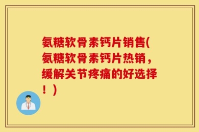 氨糖软骨素钙片销售(氨糖软骨素钙片热销，缓解关节疼痛的好选择！)