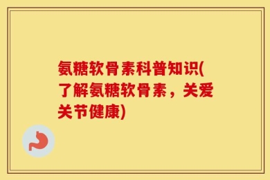 氨糖软骨素科普知识(了解氨糖软骨素，关爱关节健康)