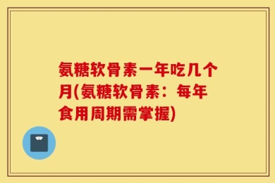 氨糖软骨素一年吃几个月(氨糖软骨素：每年食用周期需掌握)