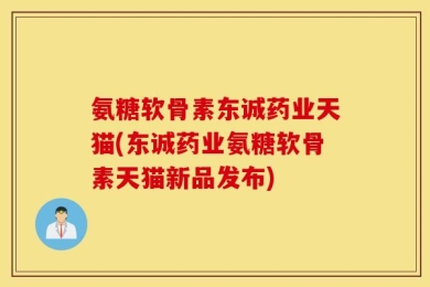 氨糖软骨素东诚药业天猫(东诚药业氨糖软骨素天猫新品发布)