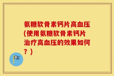 氨糖软骨素钙片高血压(使用氨糖软骨素钙片治疗高血压的效果如何？)