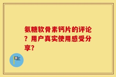 氨糖软骨素钙片的评论？用户真实使用感受分享？