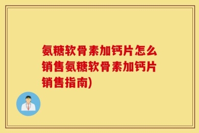氨糖软骨素加钙片怎么销售氨糖软骨素加钙片销售指南)