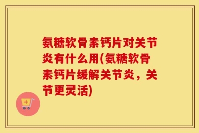 氨糖软骨素钙片对关节炎有什么用(氨糖软骨素钙片缓解关节炎，关节更灵活)