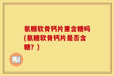氨糖软骨钙片里含糖吗(氨糖软骨钙片是否含糖？)