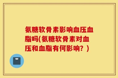 氨糖软骨素影响血压血脂吗(氨糖软骨素对血压和血脂有何影响？)