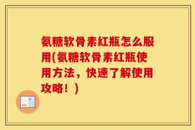 氨糖软骨素红瓶怎么服用(氨糖软骨素红瓶使用方法，快速了解使用攻略！)