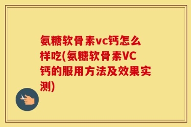 氨糖软骨素vc钙怎么样吃(氨糖软骨素VC钙的服用方法及效果实测)