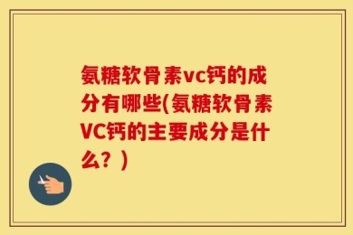 氨糖软骨素vc钙的成分有哪些(氨糖软骨素VC钙的主要成分是什么？)