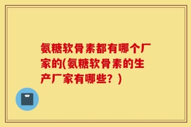 氨糖软骨素都有哪个厂家的(氨糖软骨素的生产厂家有哪些？)