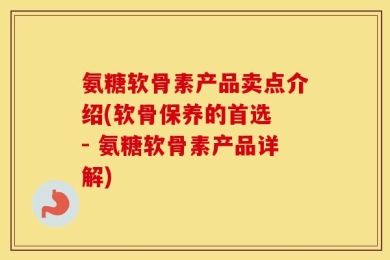 氨糖软骨素产品卖点介绍(软骨保养的首选 - 氨糖软骨素产品详解)