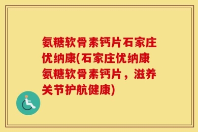 氨糖软骨素钙片石家庄优纳康(石家庄优纳康氨糖软骨素钙片，滋养关节护航健康)