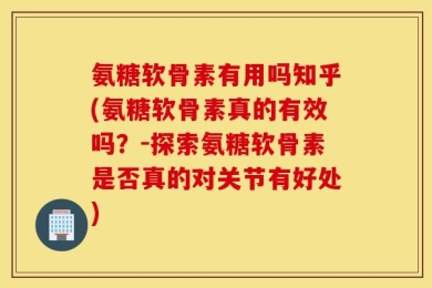 氨糖软骨素有用吗知乎(氨糖软骨素真的有效吗？-探索氨糖软骨素是否真的对关节有好处)