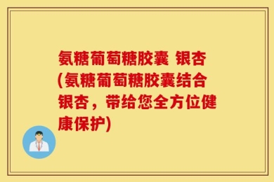 氨糖葡萄糖胶囊 银杏(氨糖葡萄糖胶囊结合银杏，带给您全方位健康保护)