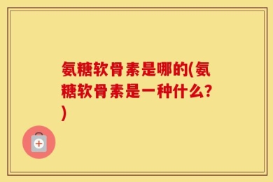 氨糖软骨素是哪的(氨糖软骨素是一种什么？)