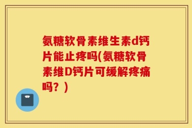 氨糖软骨素维生素d钙片能止疼吗(氨糖软骨素维D钙片可缓解疼痛吗？)