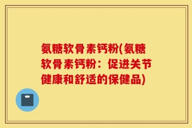 氨糖软骨素钙粉(氨糖软骨素钙粉：促进关节健康和舒适的保健品)