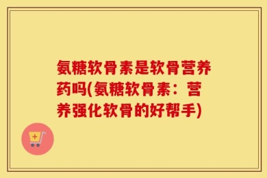 氨糖软骨素是软骨营养药吗(氨糖软骨素：营养强化软骨的好帮手)