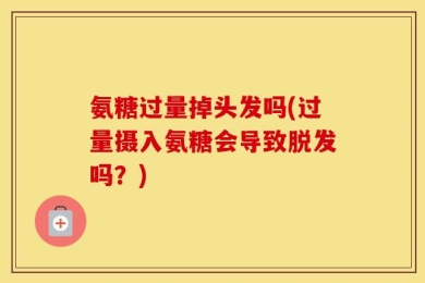 氨糖过量掉头发吗(过量摄入氨糖会导致脱发吗？)