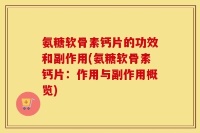 氨糖软骨素钙片的功效和副作用(氨糖软骨素钙片：作用与副作用概览)