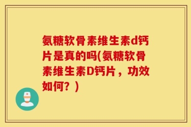 氨糖软骨素维生素d钙片是真的吗(氨糖软骨素维生素D钙片，功效如何？)