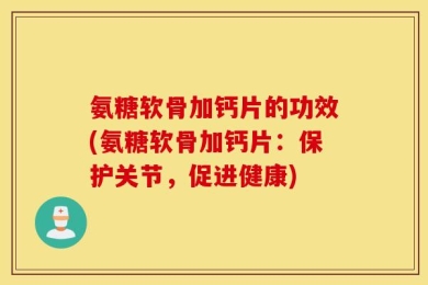 氨糖软骨加钙片的功效(氨糖软骨加钙片：保护关节，促进健康)